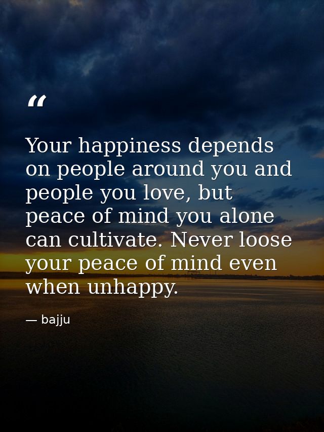 Your happiness depends on people around you and people you love, but peace of mind you alone can cultivate. Never loose  — bajju