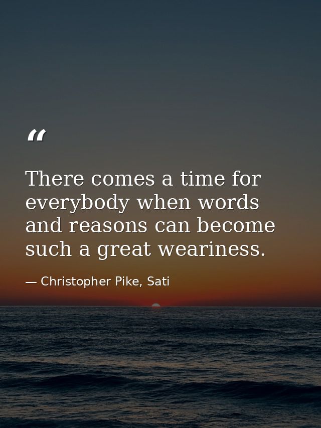 There comes a time for everybody when words and reasons can become such a great weariness. — Christopher Pike, Sati