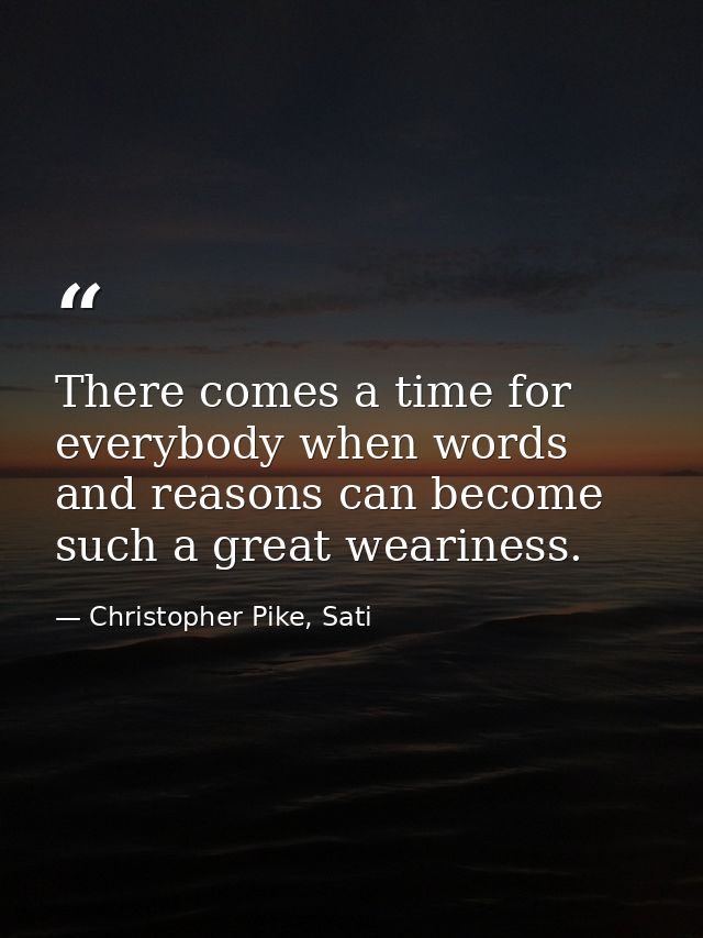 There comes a time for everybody when words and reasons can become such a great weariness. — Christopher Pike, Sati