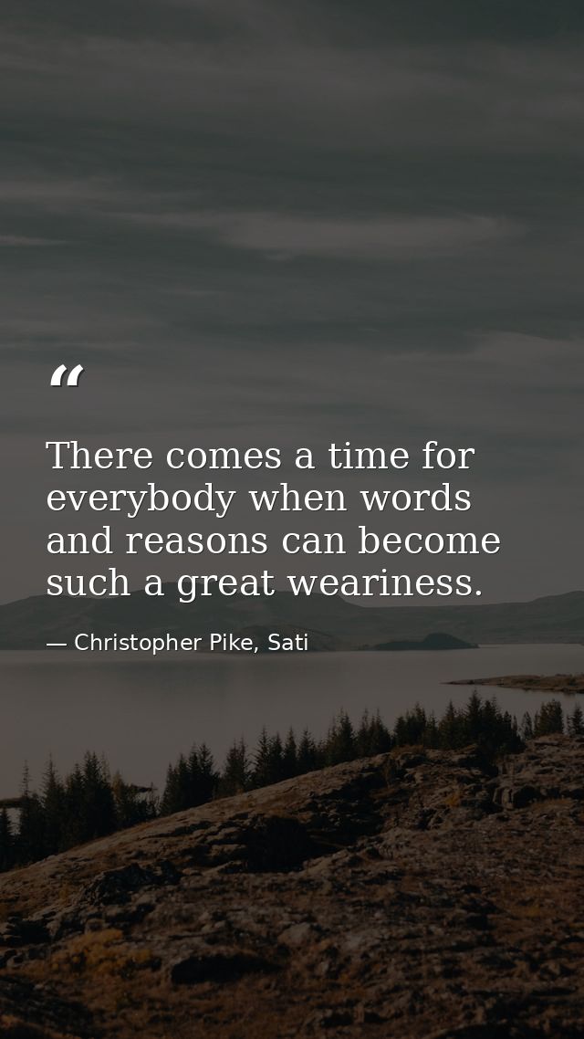 There comes a time for everybody when words and reasons can become such a great weariness. — Christopher Pike, Sati