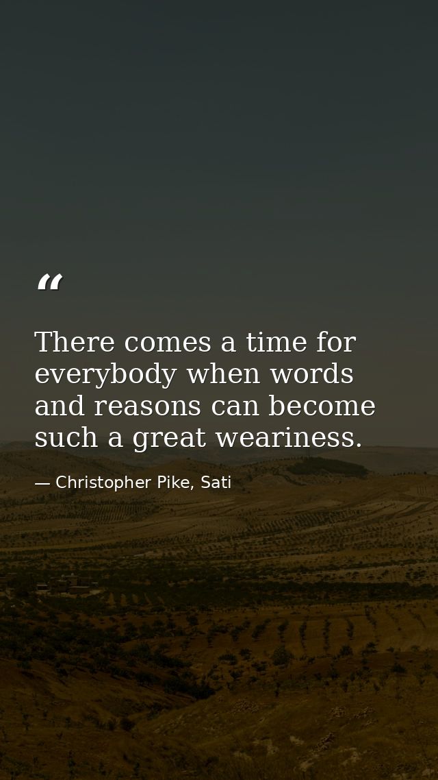 There comes a time for everybody when words and reasons can become such a great weariness. — Christopher Pike, Sati