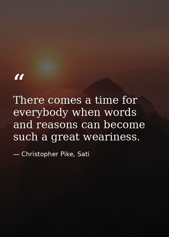 There comes a time for everybody when words and reasons can become such a great weariness. — Christopher Pike, Sati