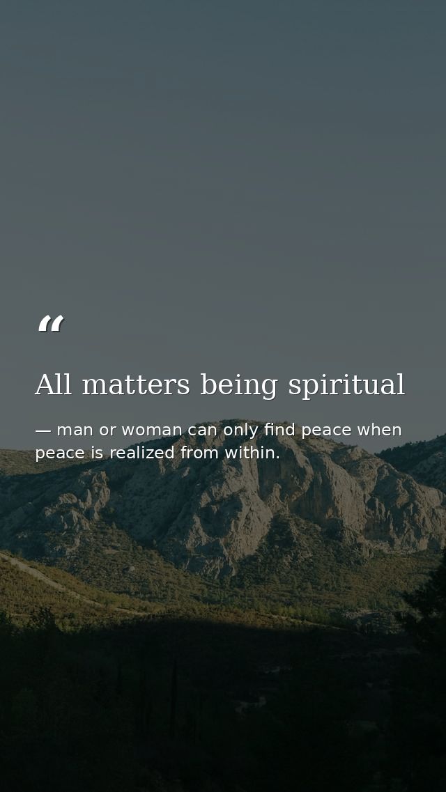 All matters being spiritual — man or woman can only find peace when peace is realized from within.