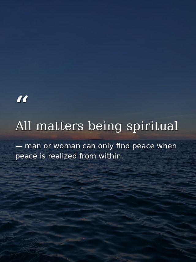All matters being spiritual — man or woman can only find peace when peace is realized from within.