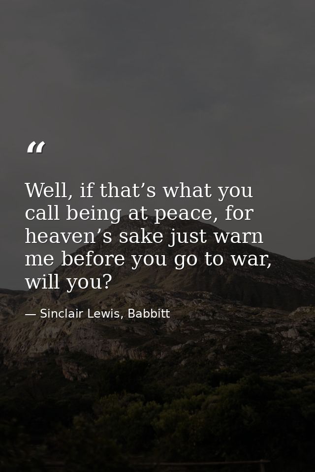 Well, if that’s what you call being at peace, for heaven’s sake just warn me before you go to war, will you? — Sinclair Lewis, Babbitt