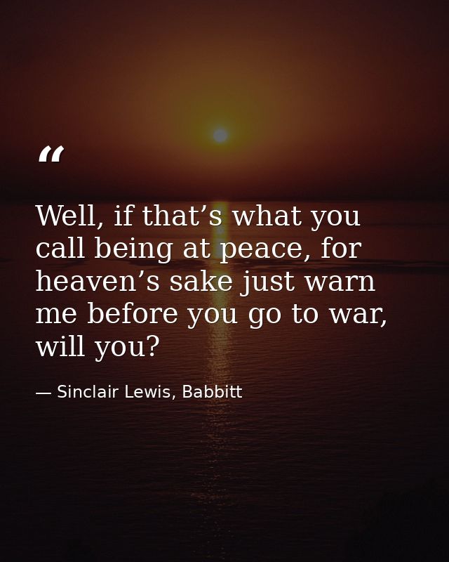 Well, if that’s what you call being at peace, for heaven’s sake just warn me before you go to war, will you? — Sinclair Lewis, Babbitt