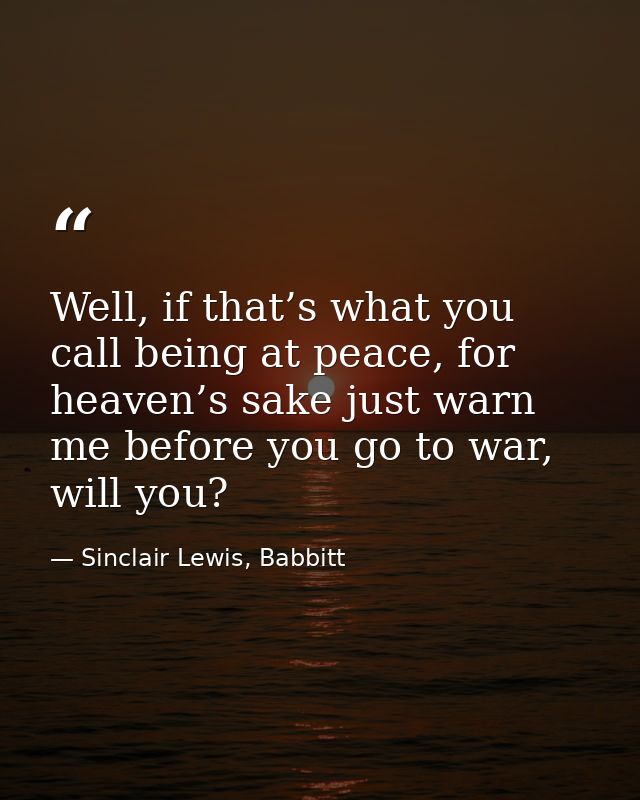 Well, if that’s what you call being at peace, for heaven’s sake just warn me before you go to war, will you? — Sinclair Lewis, Babbitt