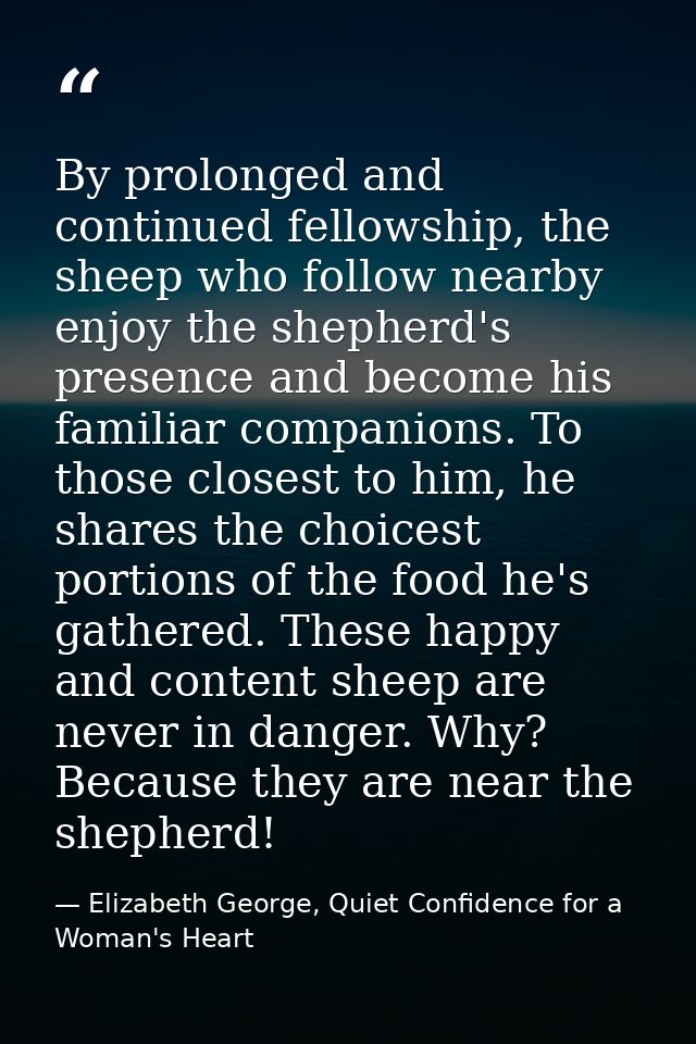 By prolonged and continued fellowship, the sheep who follow nearby enjoy the shepherd's presence and become his familiar — Elizabeth George, Quiet Confidence for a Woman's Heart