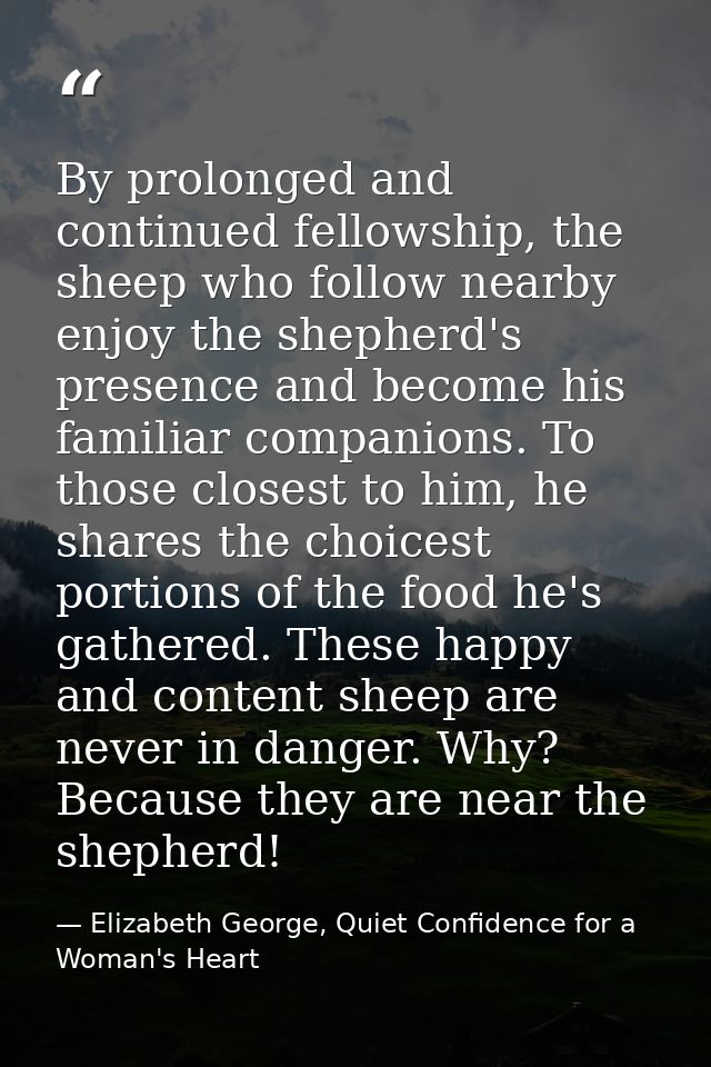 By prolonged and continued fellowship, the sheep who follow nearby enjoy the shepherd's presence and become his familiar — Elizabeth George, Quiet Confidence for a Woman's Heart