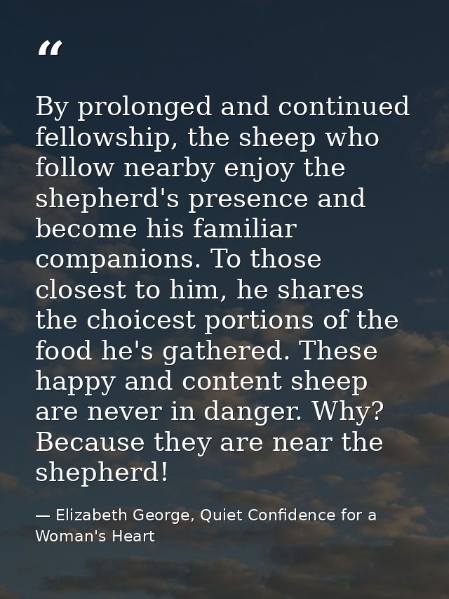By prolonged and continued fellowship, the sheep who follow nearby enjoy the shepherd's presence and become his familiar — Elizabeth George, Quiet Confidence for a Woman's Heart