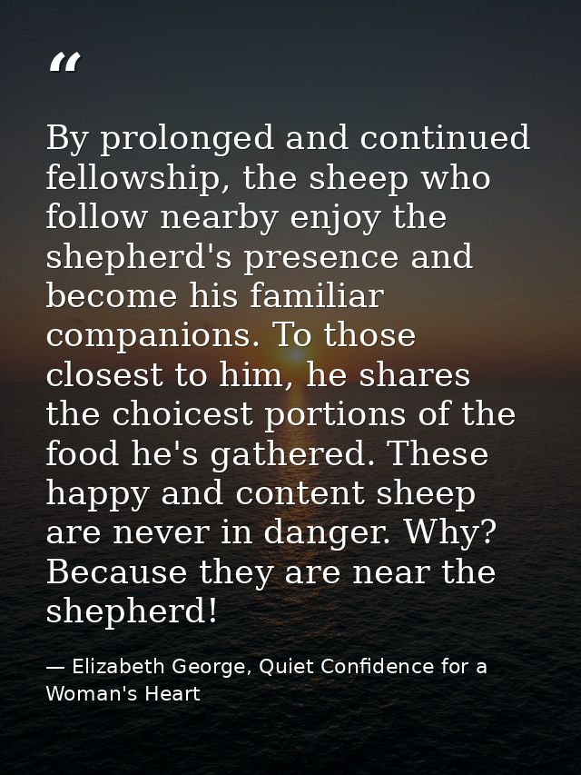 By prolonged and continued fellowship, the sheep who follow nearby enjoy the shepherd's presence and become his familiar — Elizabeth George, Quiet Confidence for a Woman's Heart