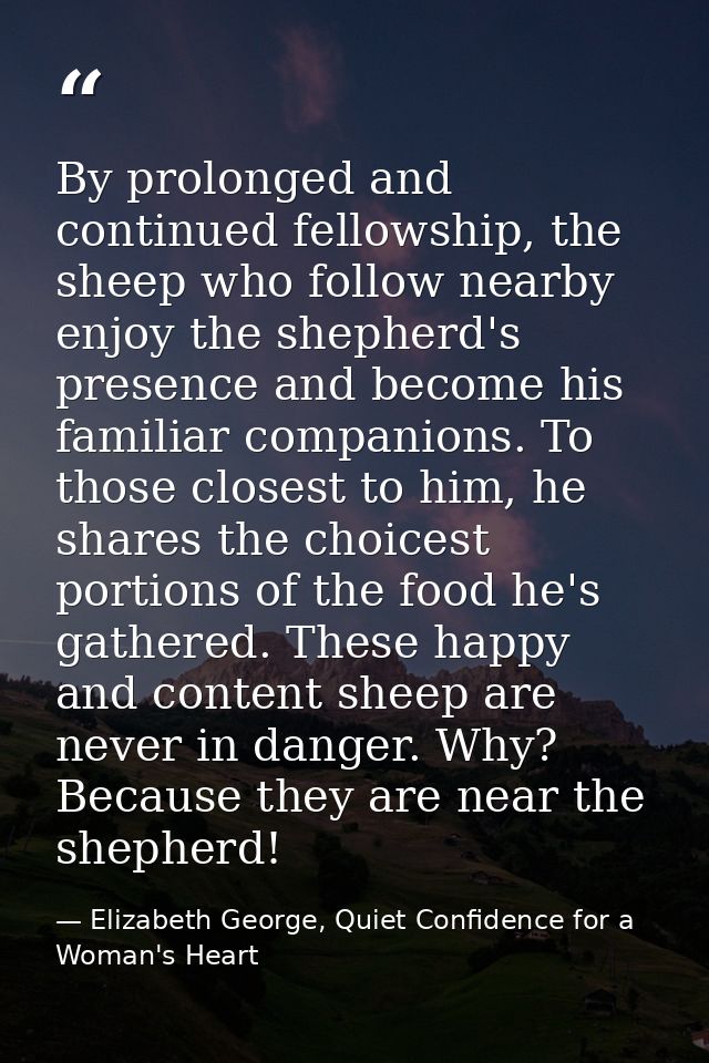 By prolonged and continued fellowship, the sheep who follow nearby enjoy the shepherd's presence and become his familiar — Elizabeth George, Quiet Confidence for a Woman's Heart