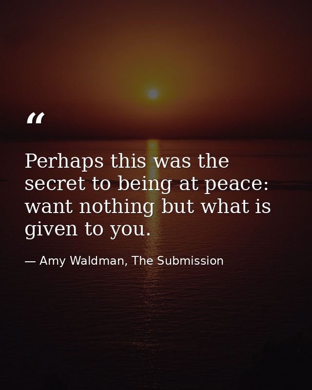 Perhaps this was the secret to being at peace: want nothing but what is given to you. — Amy Waldman, The Submission