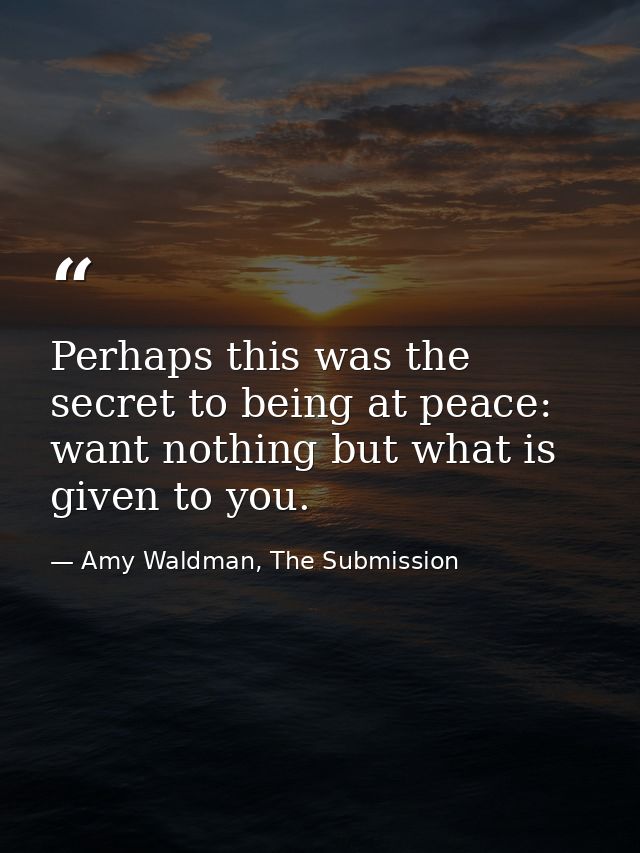 Perhaps this was the secret to being at peace: want nothing but what is given to you. — Amy Waldman, The Submission