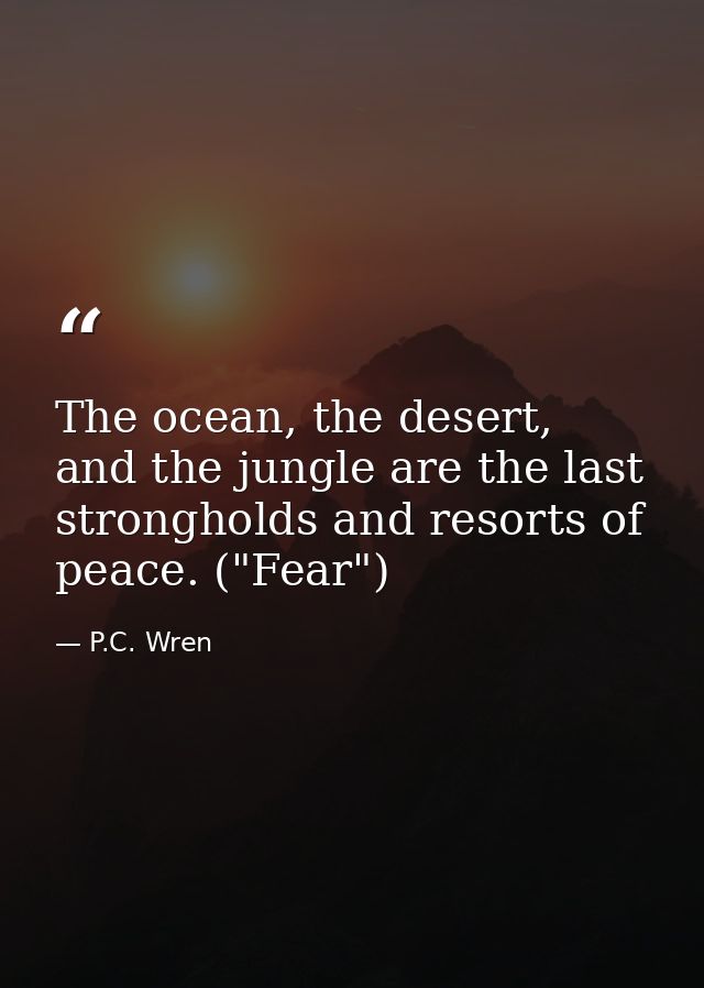 The ocean, the desert, and the jungle are the last strongholds and resorts of peace. ("Fear") — P.C. Wren