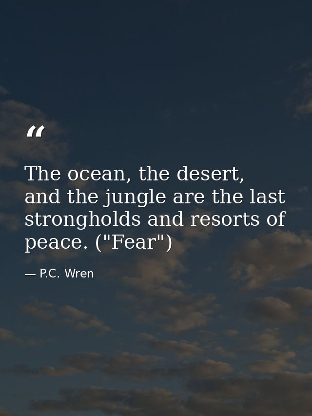 The ocean, the desert, and the jungle are the last strongholds and resorts of peace. ("Fear") — P.C. Wren