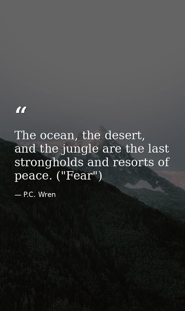 The ocean, the desert, and the jungle are the last strongholds and resorts of peace. ("Fear") — P.C. Wren