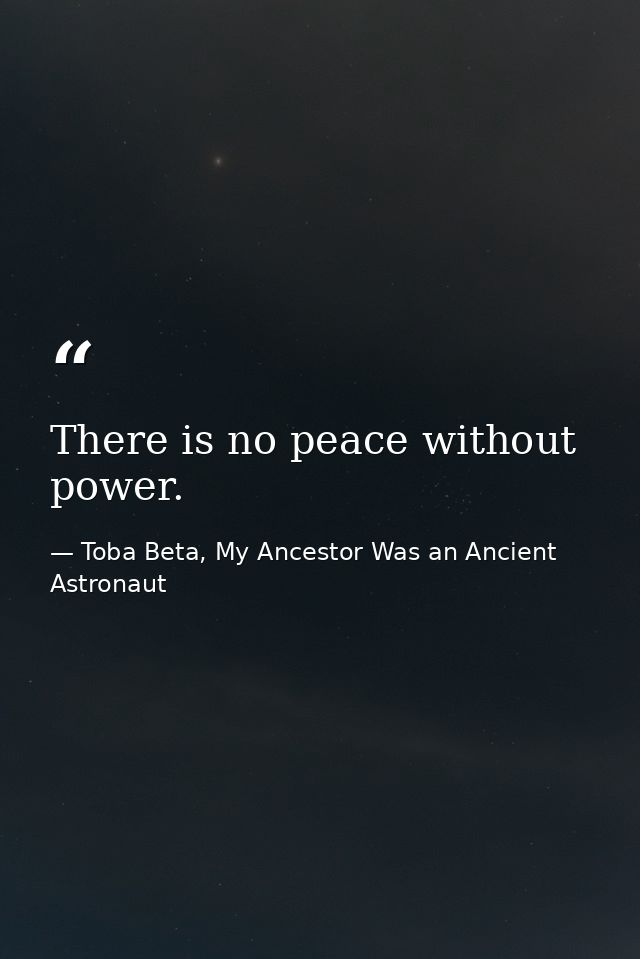 There is no peace without power. — Toba Beta, My Ancestor Was an Ancient Astronaut