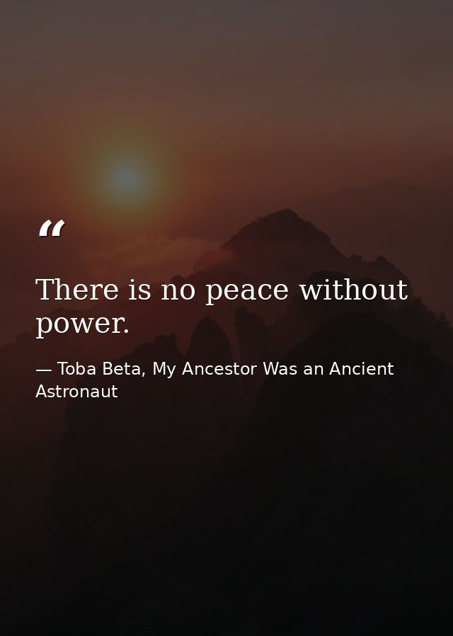 There is no peace without power. — Toba Beta, My Ancestor Was an Ancient Astronaut