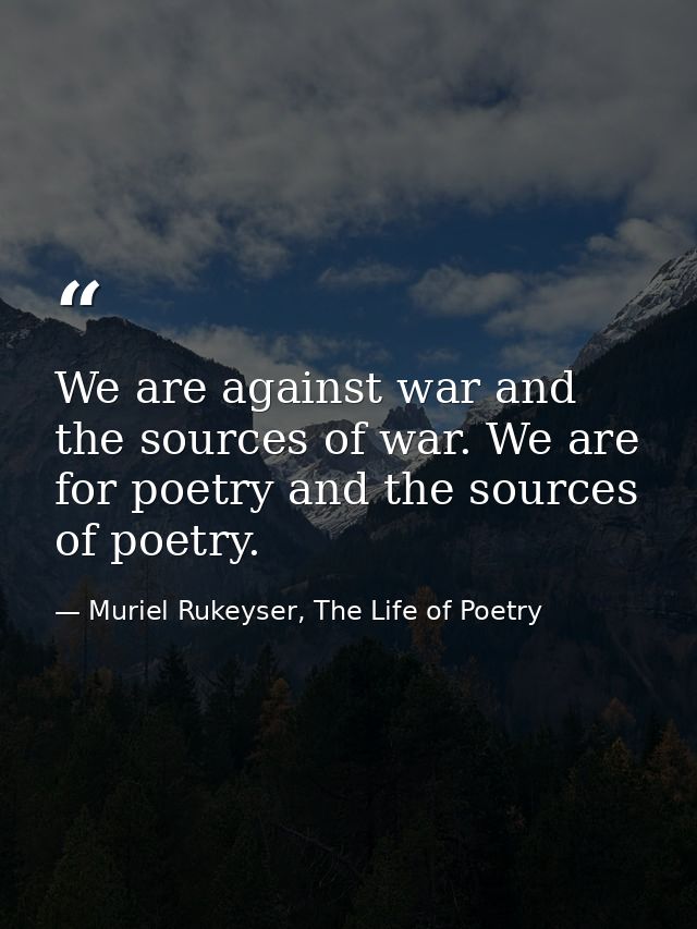 We are against war and the sources of war. We are for poetry and the sources of poetry. — Muriel Rukeyser, The Life of Poetry