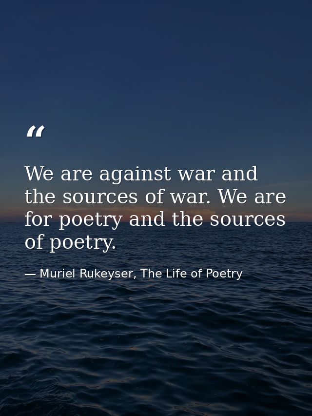 We are against war and the sources of war. We are for poetry and the sources of poetry. — Muriel Rukeyser, The Life of Poetry