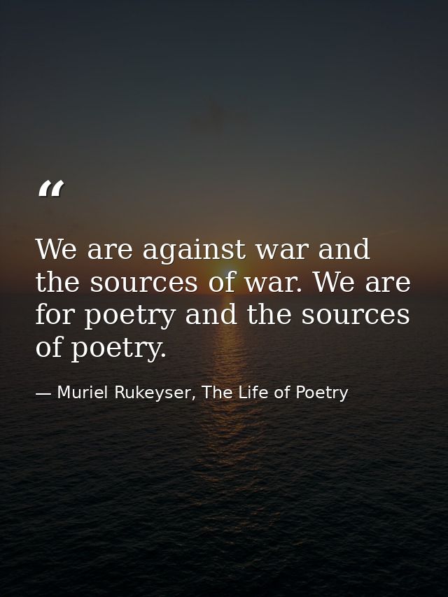 We are against war and the sources of war. We are for poetry and the sources of poetry. — Muriel Rukeyser, The Life of Poetry