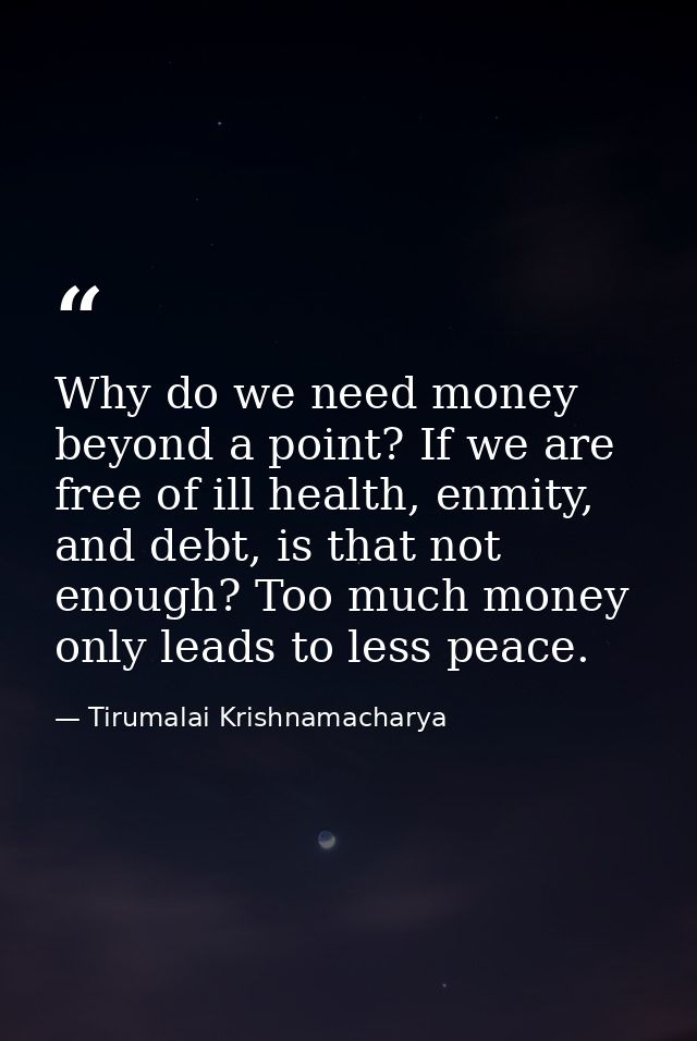 Why do we need money beyond a point? If we are free of ill health, enmity, and debt, is that not enough? Too much money  — Tirumalai Krishnamacharya
