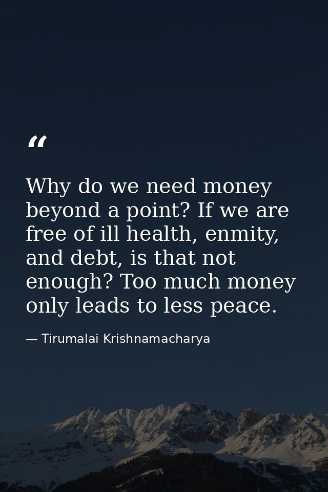 Why do we need money beyond a point? If we are free of ill health, enmity, and debt, is that not enough? Too much money  — Tirumalai Krishnamacharya