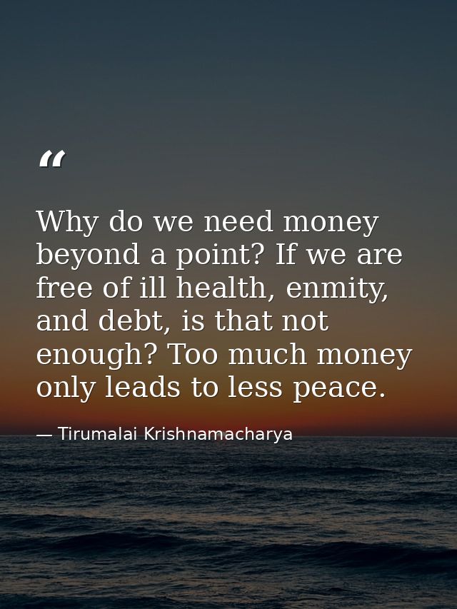 Why do we need money beyond a point? If we are free of ill health, enmity, and debt, is that not enough? Too much money  — Tirumalai Krishnamacharya