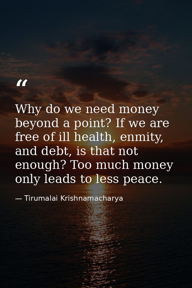 Why do we need money beyond a point? If we are free of ill health, enmity, and debt, is that not enough? Too much money  — Tirumalai Krishnamacharya