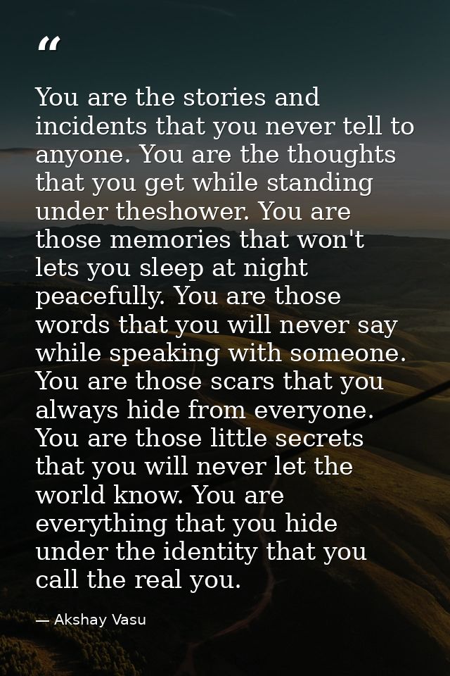 You are the stories and incidents that you never tell to anyone. You are the thoughts that you get while standing under  — Akshay Vasu