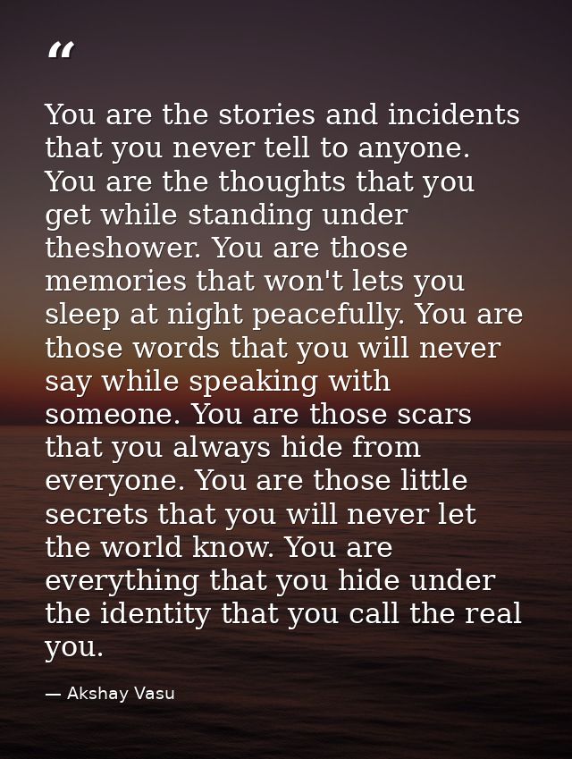You are the stories and incidents that you never tell to anyone. You are the thoughts that you get while standing under  — Akshay Vasu