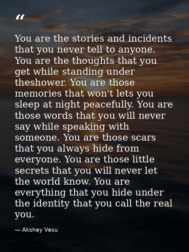 You are the stories and incidents that you never tell to anyone. You are the thoughts that you get while standing under  — Akshay Vasu