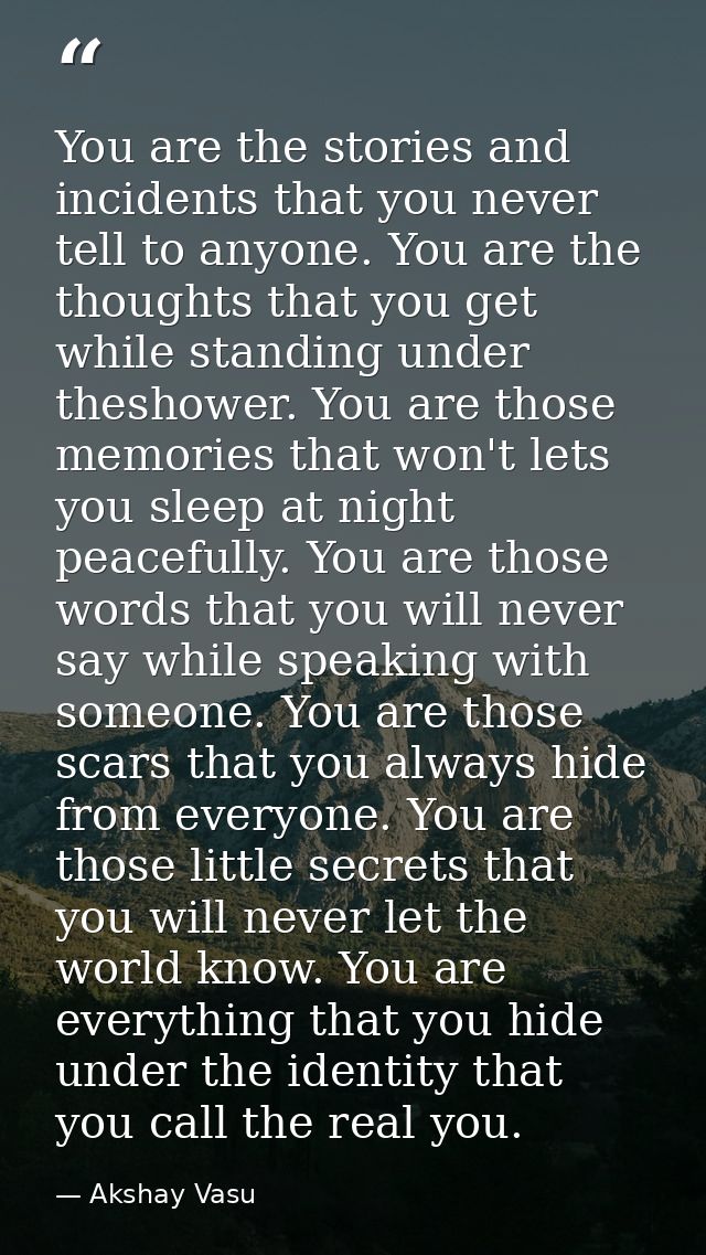 You are the stories and incidents that you never tell to anyone. You are the thoughts that you get while standing under  — Akshay Vasu
