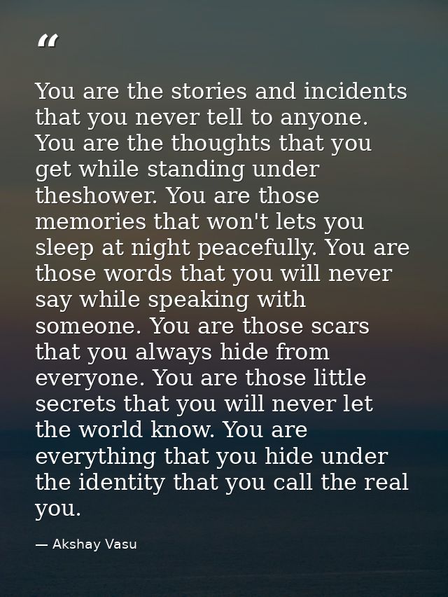 You are the stories and incidents that you never tell to anyone. You are the thoughts that you get while standing under  — Akshay Vasu