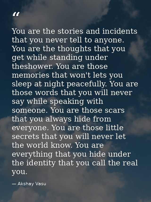 You are the stories and incidents that you never tell to anyone. You are the thoughts that you get while standing under  — Akshay Vasu