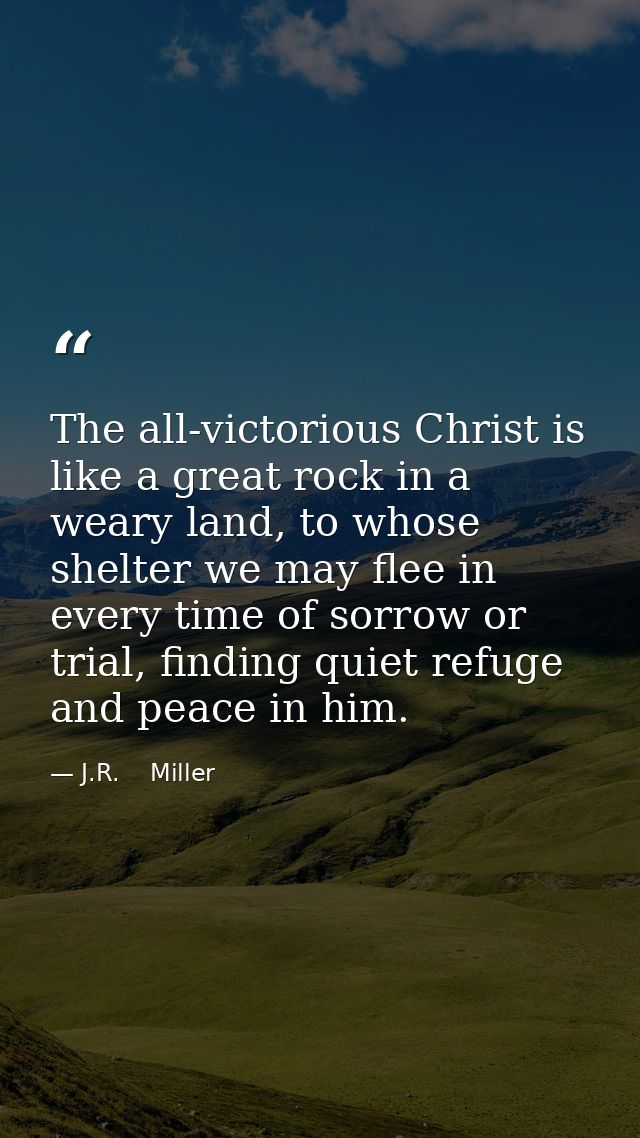 The all-victorious Christ is like a great rock in a weary land, to whose shelter we may flee in every time of sorrow or  — J.R.    Miller