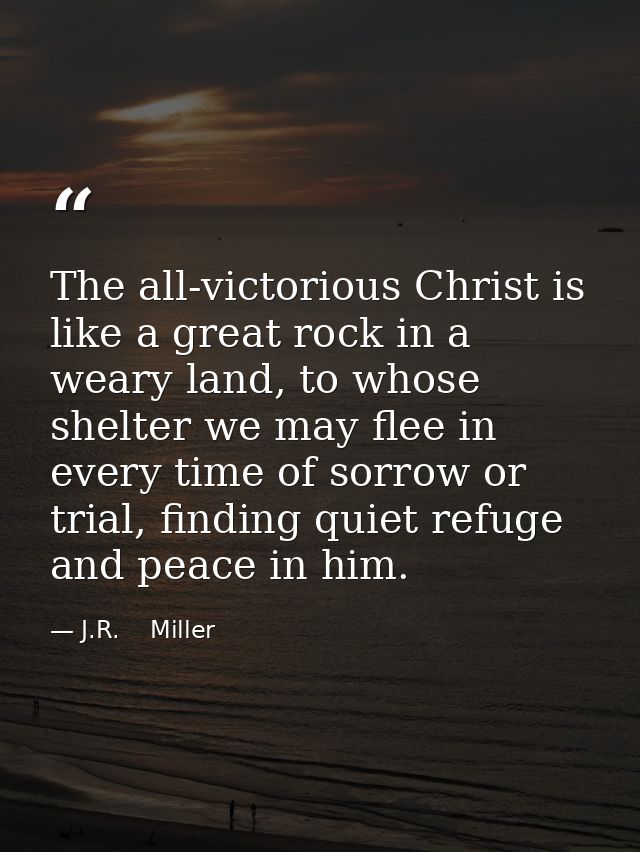 The all-victorious Christ is like a great rock in a weary land, to whose shelter we may flee in every time of sorrow or  — J.R.    Miller