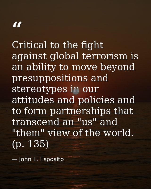 Critical to the fight against global terrorism is an ability to move beyond presuppositions and stereotypes in our attit — John L. Esposito