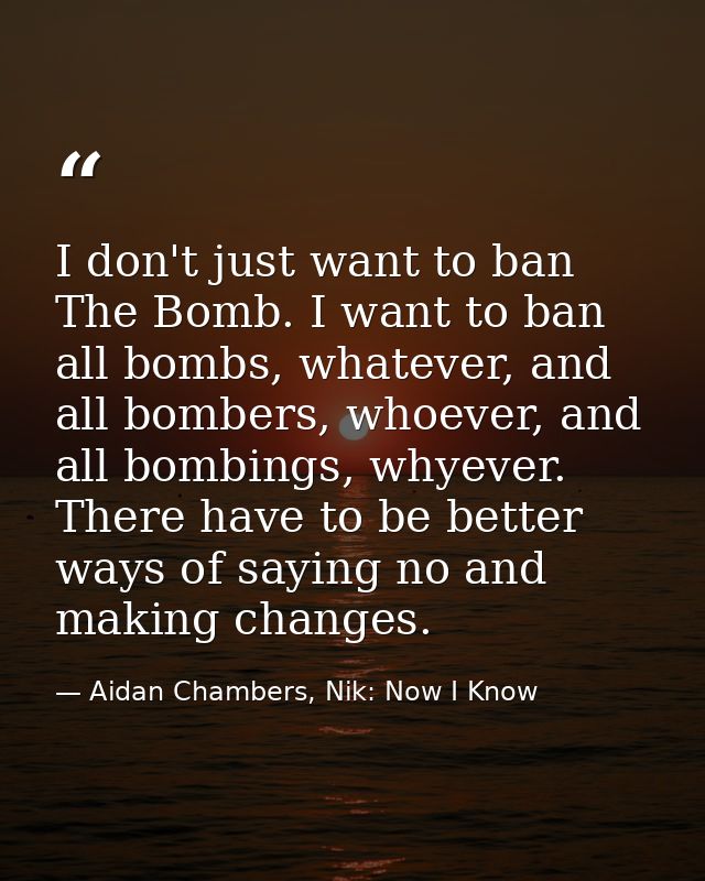 I don't just want to ban The Bomb. I want to ban all bombs, whatever, and all bombers, whoever, and all bombings, whyeve — Aidan Chambers, Nik: Now I Know