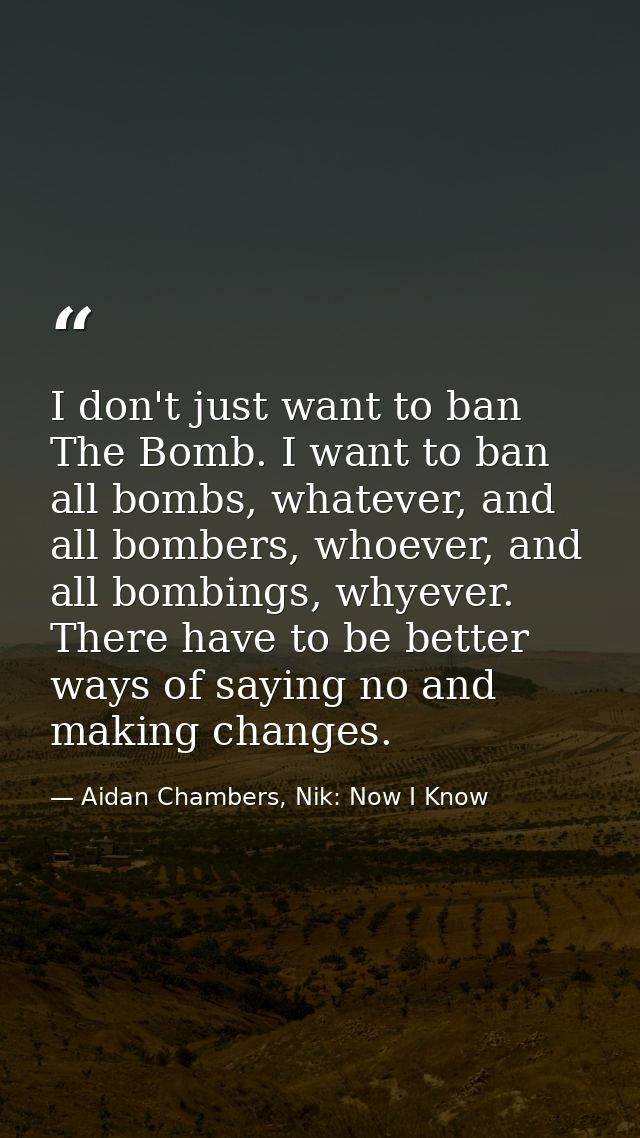 I don't just want to ban The Bomb. I want to ban all bombs, whatever, and all bombers, whoever, and all bombings, whyeve — Aidan Chambers, Nik: Now I Know