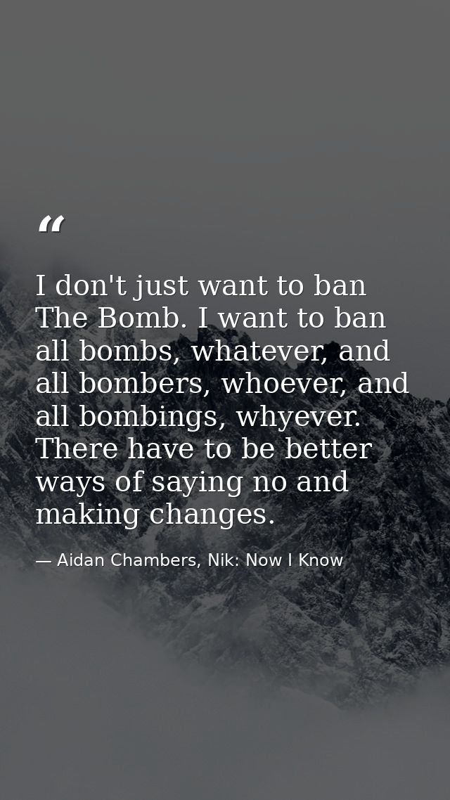 I don't just want to ban The Bomb. I want to ban all bombs, whatever, and all bombers, whoever, and all bombings, whyeve — Aidan Chambers, Nik: Now I Know