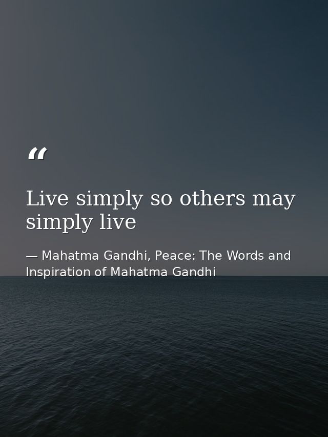 Live simply so others may simply live — Mahatma Gandhi, Peace: The Words and Inspiration of Mahatma Gandhi
