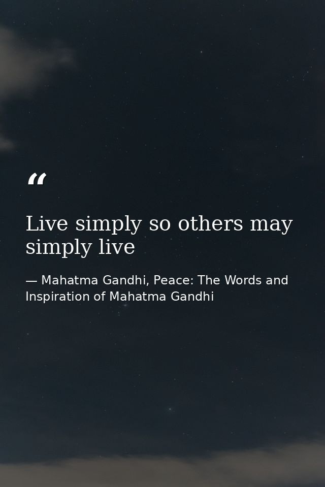 Live simply so others may simply live — Mahatma Gandhi, Peace: The Words and Inspiration of Mahatma Gandhi