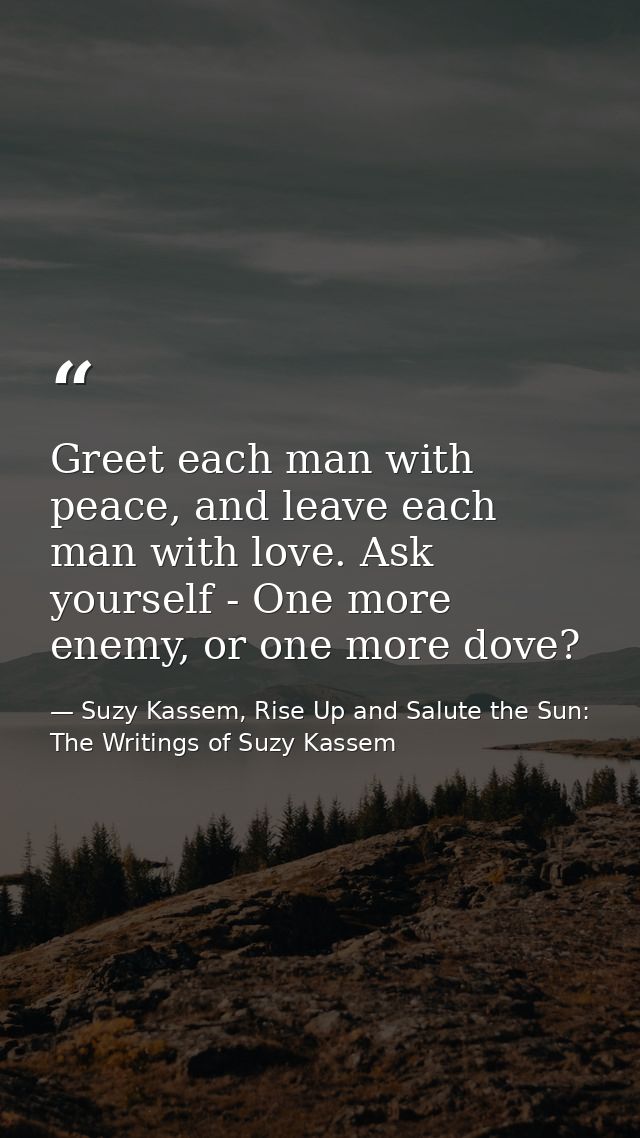 Greet each man with peace, and leave each man with love. Ask yourself - One more enemy, or one more dove? — Suzy Kassem, Rise Up and Salute the Sun: The Writings of Suzy Kassem