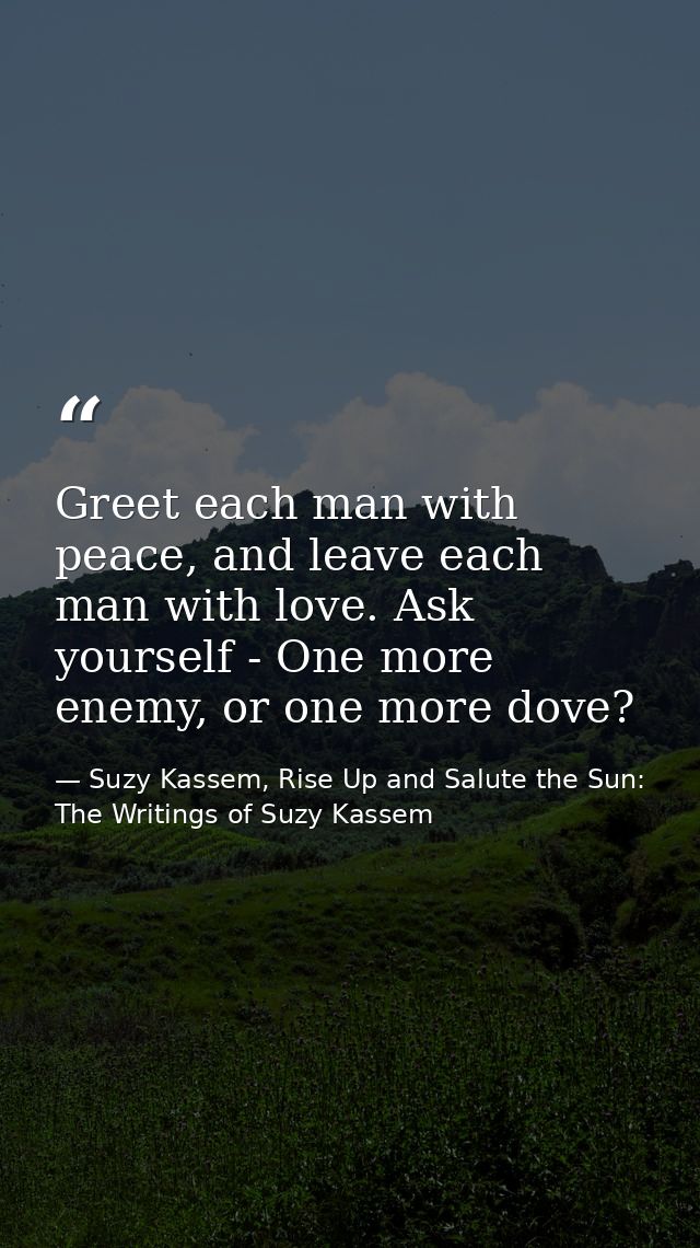 Greet each man with peace, and leave each man with love. Ask yourself - One more enemy, or one more dove? — Suzy Kassem, Rise Up and Salute the Sun: The Writings of Suzy Kassem