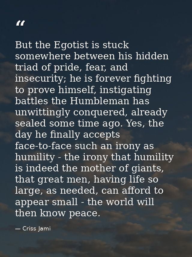 But the Egotist is stuck somewhere between his hidden triad of pride, fear, and insecurity; he is forever fighting to pr — Criss Jami
