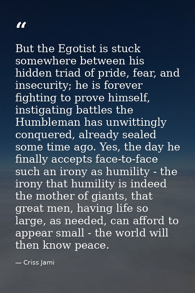 But the Egotist is stuck somewhere between his hidden triad of pride, fear, and insecurity; he is forever fighting to pr — Criss Jami