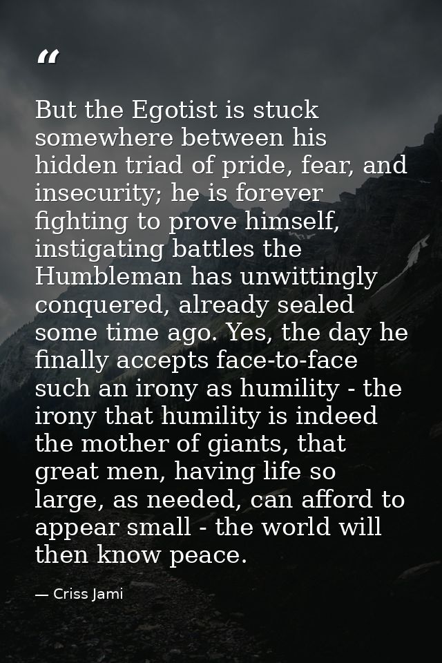 But the Egotist is stuck somewhere between his hidden triad of pride, fear, and insecurity; he is forever fighting to pr — Criss Jami
