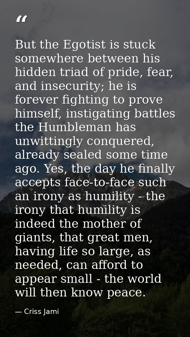 But the Egotist is stuck somewhere between his hidden triad of pride, fear, and insecurity; he is forever fighting to pr — Criss Jami